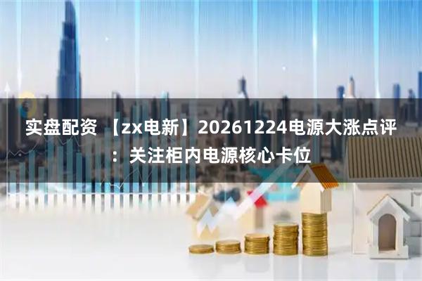 实盘配资 【zx电新】20261224电源大涨点评：关注柜内电源核心卡位