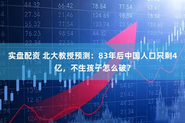 实盘配资 北大教授预测：83年后中国人口只剩4亿，不生孩子怎么破？