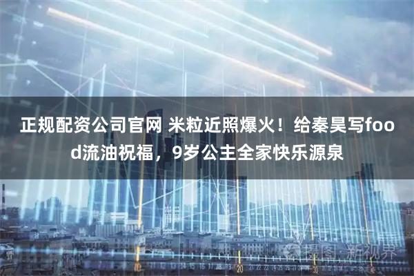 正规配资公司官网 米粒近照爆火！给秦昊写food流油祝福，9岁公主全家快乐源泉