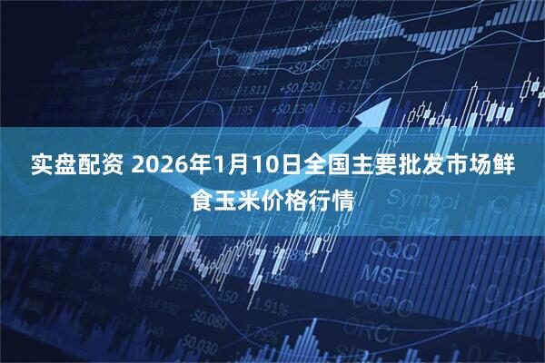 实盘配资 2026年1月10日全国主要批发市场鲜食玉米价格行情