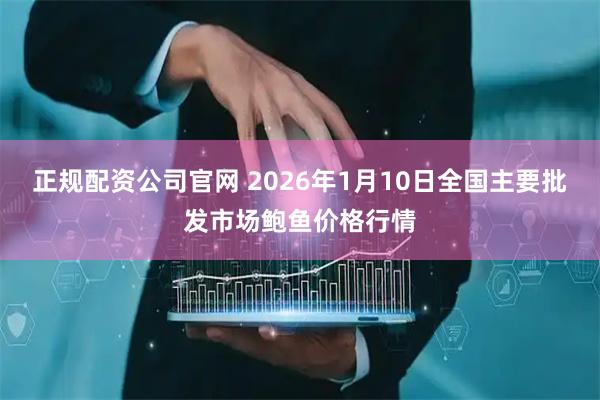 正规配资公司官网 2026年1月10日全国主要批发市场鲍鱼价格行情