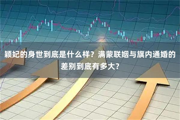 颖妃的身世到底是什么样？满蒙联姻与旗内通婚的差别到底有多大？