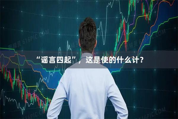 “谣言四起”，这是使的什么计？