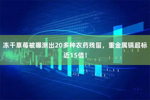 冻干草莓被曝测出20多种农药残留，重金属镉超标近15倍！