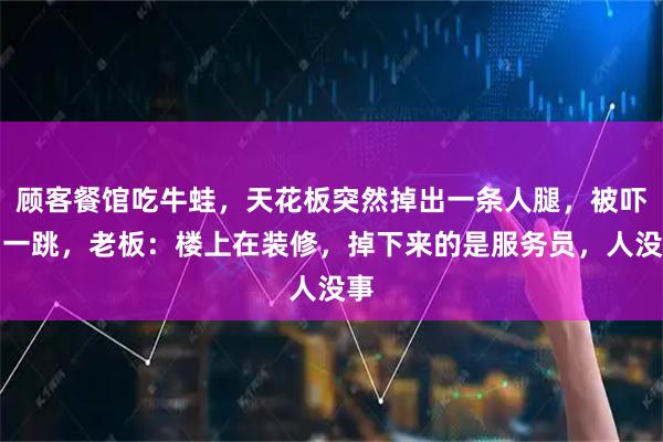 顾客餐馆吃牛蛙，天花板突然掉出一条人腿，被吓了一跳，老板：楼上在装修，掉下来的是服务员，人没事
