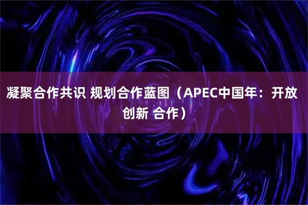 凝聚合作共识 规划合作蓝图（APEC中国年：开放 创新 合作）
