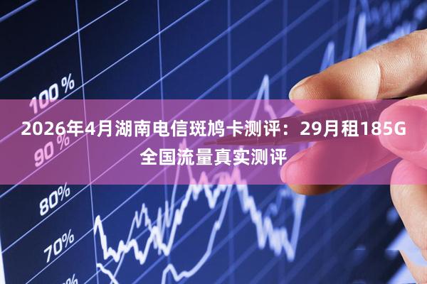 2026年4月湖南电信斑鸠卡测评：29月租185G全国流量真实测评