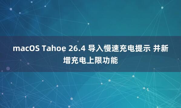 macOS Tahoe 26.4 导入慢速充电提示 并新增充电上限功能