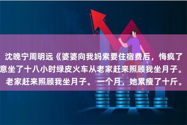 沈晚宁周明远《婆婆向我妈索要住宿费后，悔疯了》生孩子当天，我妈特意坐了十八小时绿皮火车从老家赶来照顾我坐月子。 一个月，她累瘦了十斤。